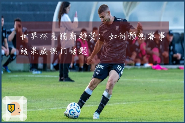 世界杯竞猜新趋势：如何预测赛事结果成热门话题