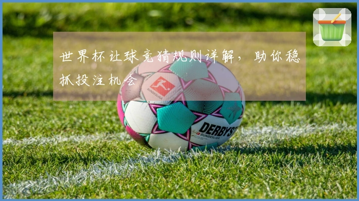 世界杯让球竞猜规则详解，助你稳抓投注机会