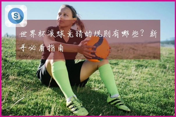 世界杯滚球竞猜的规则有哪些？新手必看指南