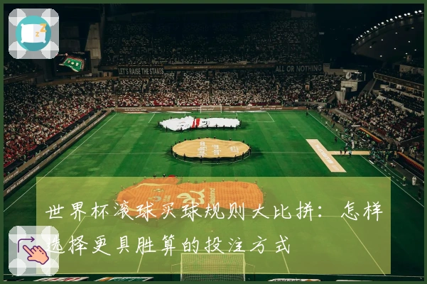 世界杯滚球买球规则大比拼：怎样选择更具胜算的投注方式