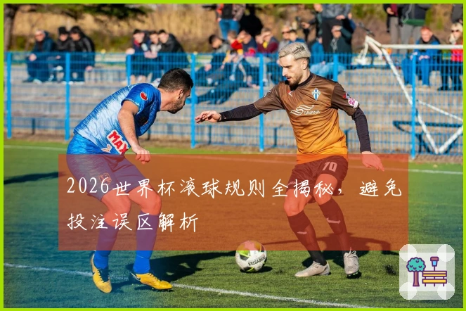 2026世界杯滚球规则全揭秘，避免投注误区解析