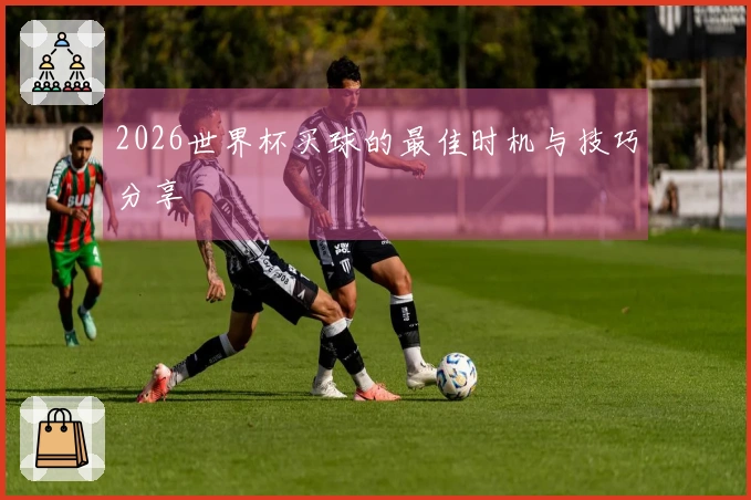 2026世界杯买球的最佳时机与技巧分享