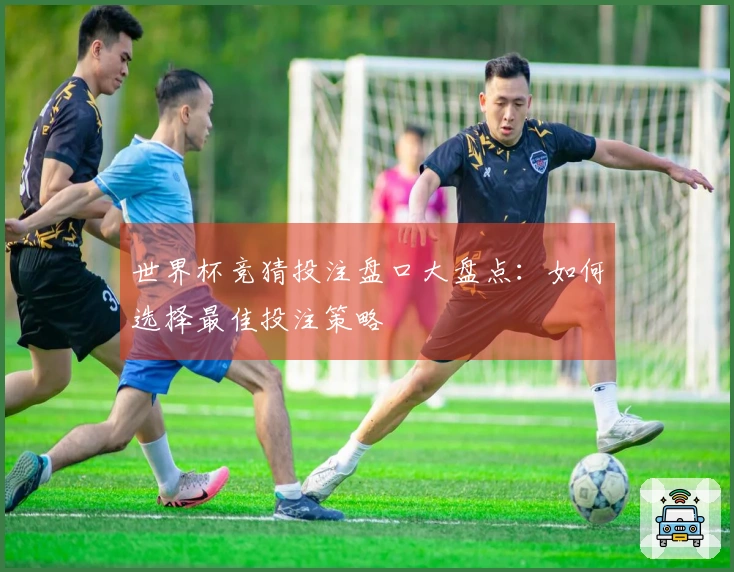 世界杯竞猜投注盘口大盘点：如何选择最佳投注策略