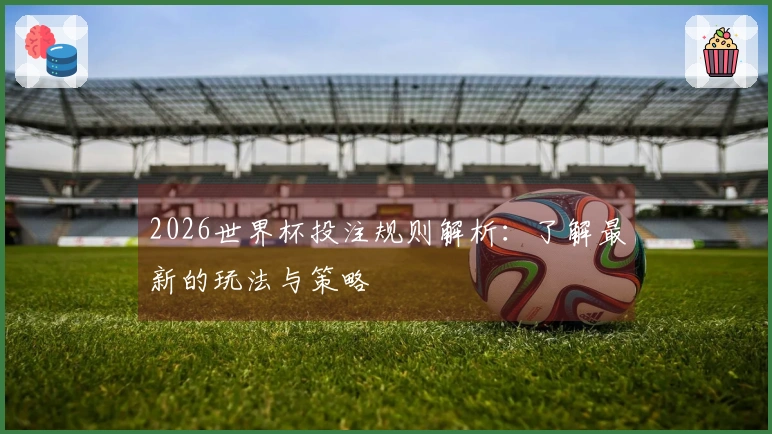 2026世界杯投注规则解析：了解最新的玩法与策略
