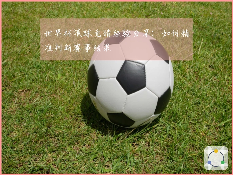 世界杯滚球竞猜经验分享：如何精准判断赛事结果