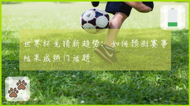 世界杯竞猜新趋势：如何预测赛事结果成热门话题