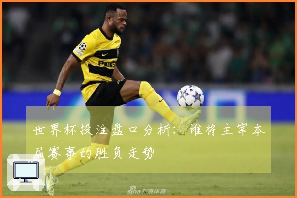 世界杯投注盘口分析：谁将主宰本届赛事的胜负走势