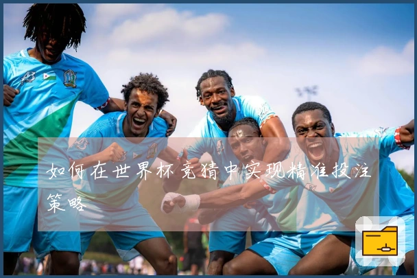 如何在世界杯竞猜中实现精准投注策略