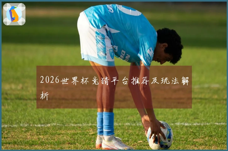 2026世界杯竞猜平台推荐及玩法解析